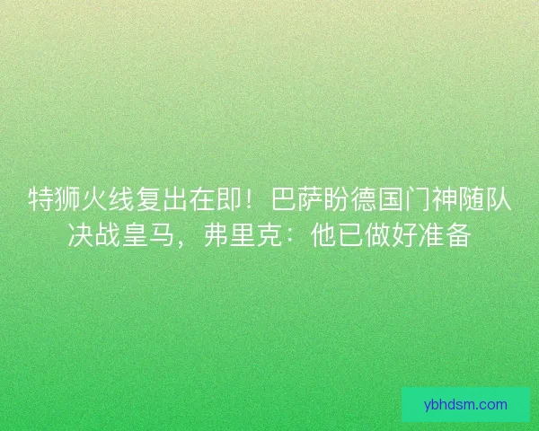 特狮火线复出在即！巴萨盼德国门神随队决战皇马，弗里克：他已做好准备