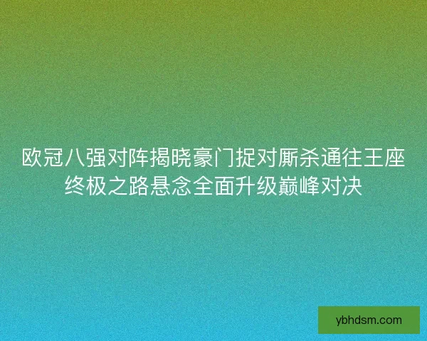 欧冠八强对阵揭晓豪门捉对厮杀通往王座终极之路悬念全面升级巅峰对决