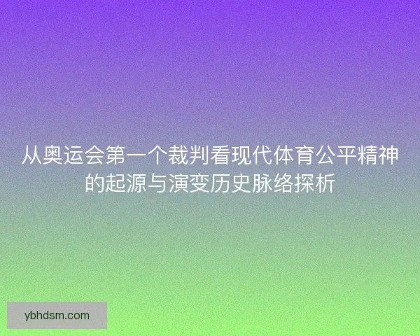 从奥运会第一个裁判看现代体育公平精神的起源与演变历史脉络探析