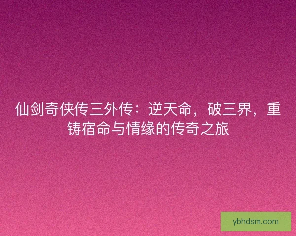仙剑奇侠传三外传：逆天命，破三界，重铸宿命与情缘的传奇之旅