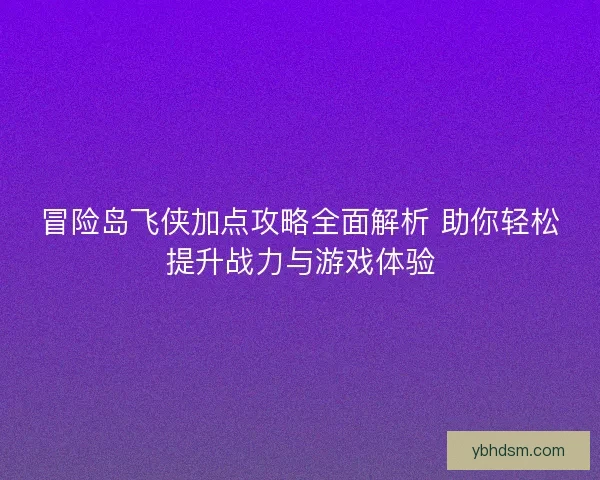 冒险岛飞侠加点攻略全面解析 助你轻松提升战力与游戏体验