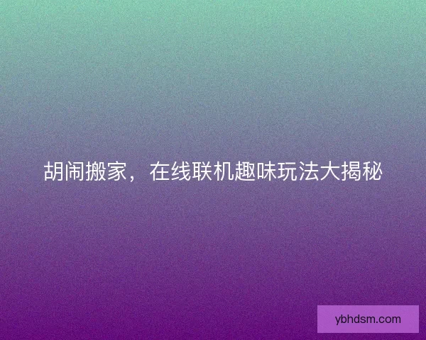 胡闹搬家，在线联机趣味玩法大揭秘