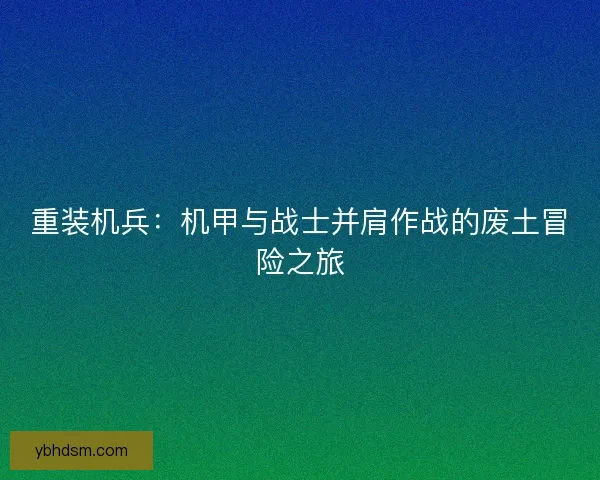 重装机兵:机甲与战士并肩作战的废土冒险之旅 重装机兵:机甲与战士并肩作战的废土冒险之旅