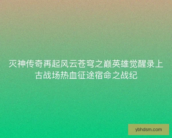 灭神传奇再起风云苍穹之巅英雄觉醒录上古战场热血征途宿命之战纪