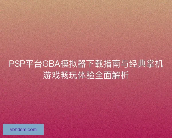 PSP平台GBA模拟器下载指南与经典掌机游戏畅玩体验全面解析