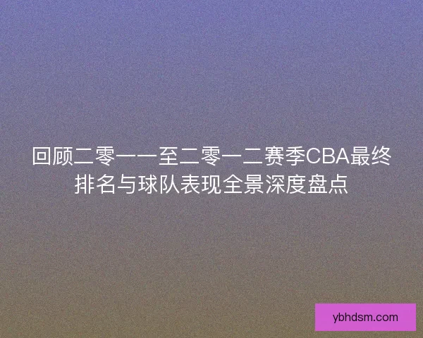 回顾二零一一至二零一二赛季CBA最终排名与球队表现全景深度盘点