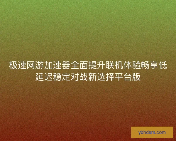 极速网游加速器全面提升联机体验畅享低延迟稳定对战新选择平台版