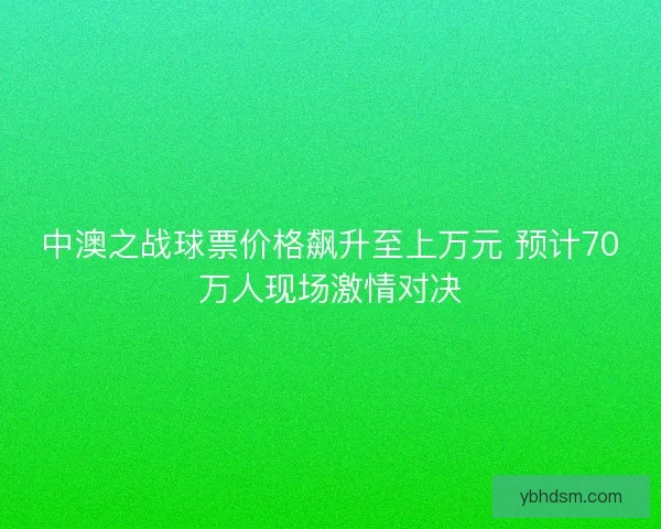 中澳之战球票价格飙升至上万元 预计70万人现场激情对决