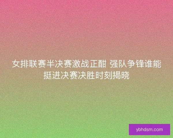 女排联赛半决赛激战正酣 强队争锋谁能挺进决赛决胜时刻揭晓 女排联赛半决赛激战正酣 强队争锋谁能挺进决赛决胜时刻揭晓